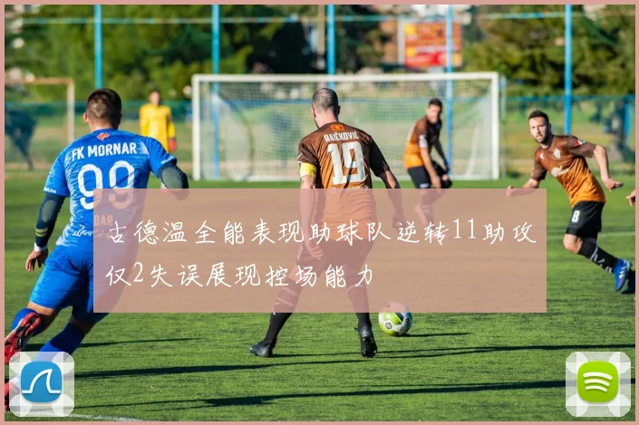 古德温全能表现助球队逆转11助攻仅2失误展现控场能力