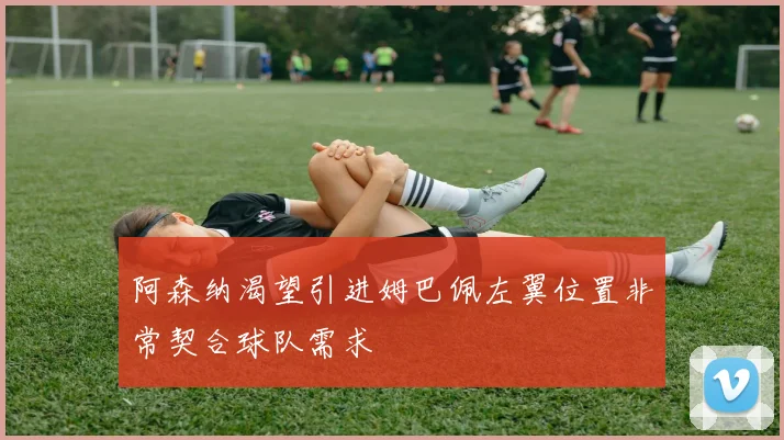 阿森纳渴望引进姆巴佩左翼位置非常契合球队需求