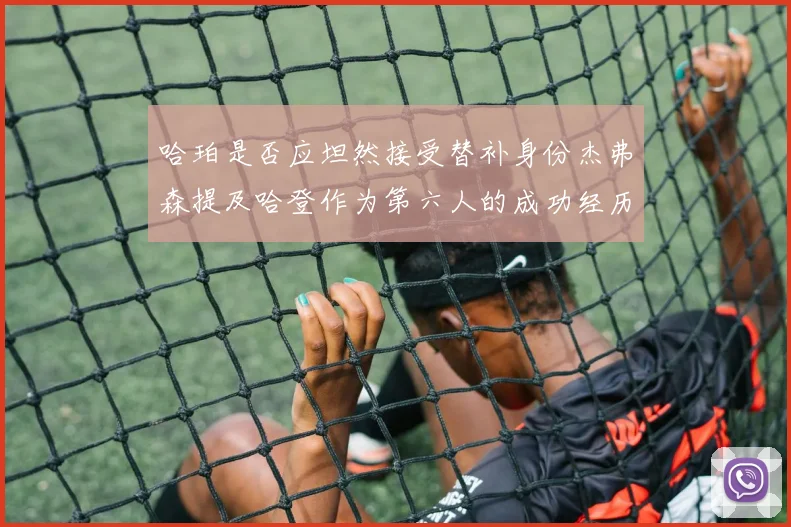 哈珀是否应坦然接受替补身份杰弗森提及哈登作为第六人的成功经历