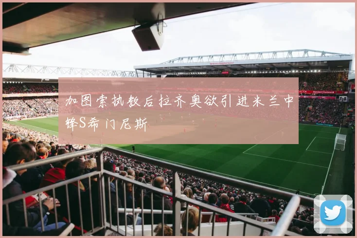 加图索执教后拉齐奥欲引进米兰中锋S希门尼斯