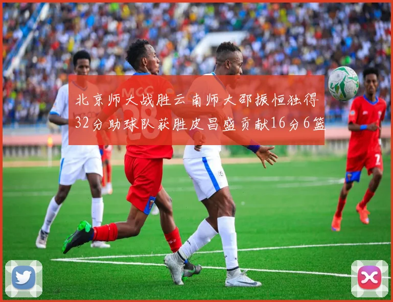 北京师大战胜云南师大邵振恒独得32分助球队获胜皮昌盛贡献16分6篮板5助攻