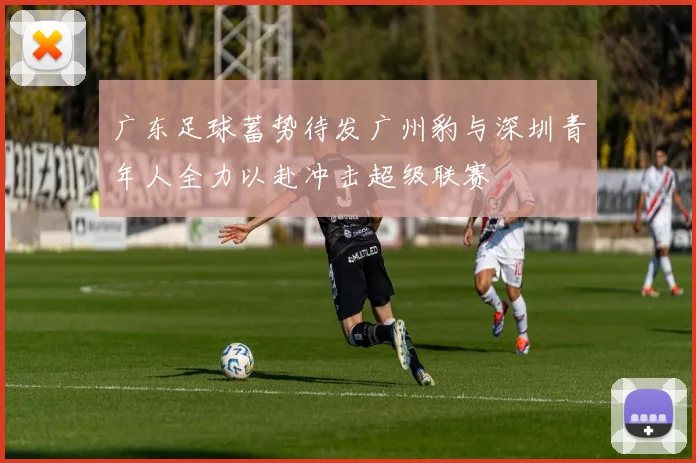 广东足球蓄势待发广州豹与深圳青年人全力以赴冲击超级联赛