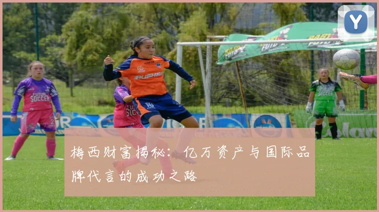 梅西财富揭秘：亿万资产与国际品牌代言的成功之路