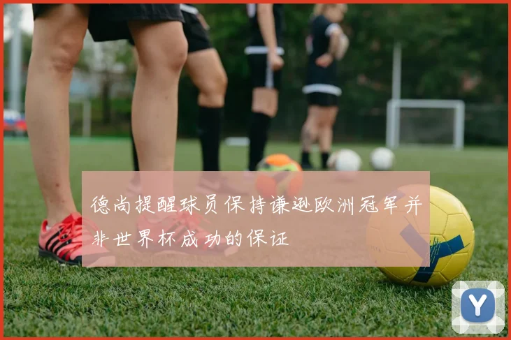 德尚提醒球员保持谦逊欧洲冠军并非世界杯成功的保证