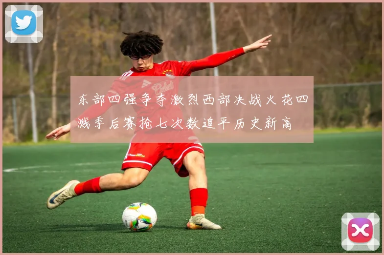 东部四强争夺激烈西部决战火花四溅季后赛抢七次数追平历史新高
