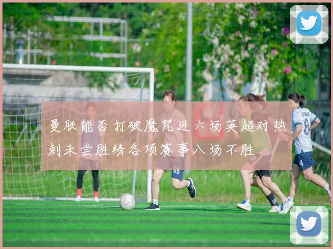 曼联能否打破魔咒近六场英超对热刺未尝胜绩各项赛事八场不胜
