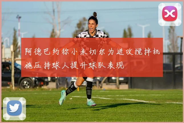 阿德巴约称小米切尔为进攻搅拌机施压持球人提升球队表现