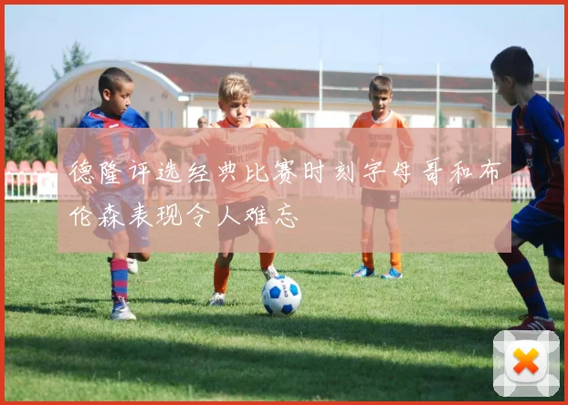 德隆评选经典比赛时刻字母哥和布伦森表现令人难忘