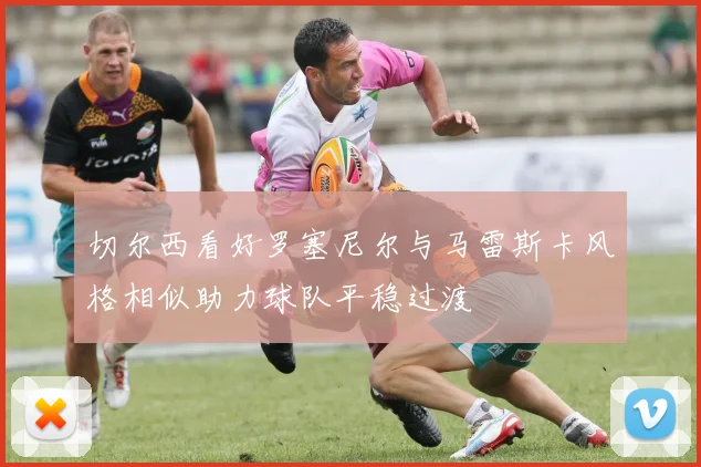 切尔西看好罗塞尼尔与马雷斯卡风格相似助力球队平稳过渡