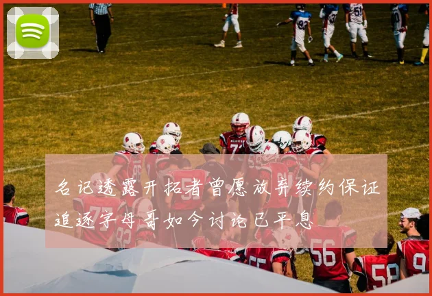 名记透露开拓者曾愿放弃续约保证追逐字母哥如今讨论已平息
